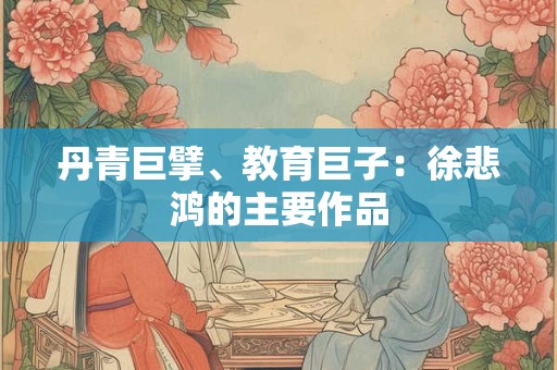 丹青巨擘、教育巨子：徐悲鸿的主要作品
