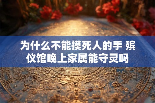 为什么不能摸死人的手 殡仪馆晚上家属能守灵吗