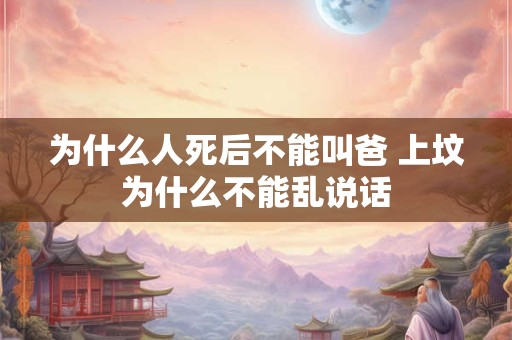 为什么人死后不能叫爸 上坟为什么不能乱说话