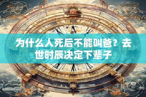为什么人死后不能叫爸？去世时辰决定下辈子