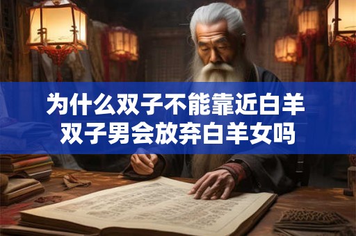 为什么双子不能靠近白羊 双子男会放弃白羊女吗