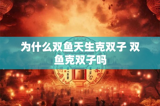 为什么双鱼天生克双子 双鱼克双子吗