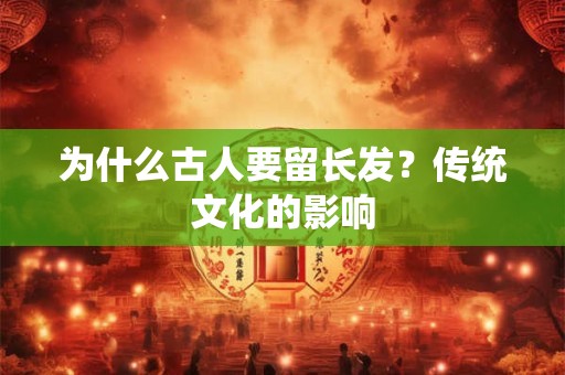 为什么古人要留长发？传统文化的影响