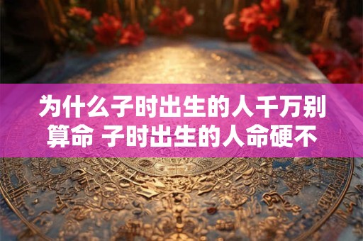 为什么子时出生的人千万别算命 子时出生的人命硬不