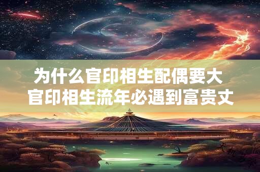 为什么官印相生配偶要大 官印相生流年必遇到富贵丈夫