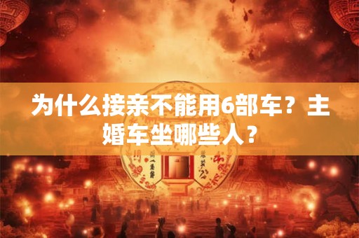 为什么接亲不能用6部车？主婚车坐哪些人？