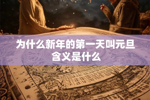 为什么新年的第一天叫元旦 含义是什么