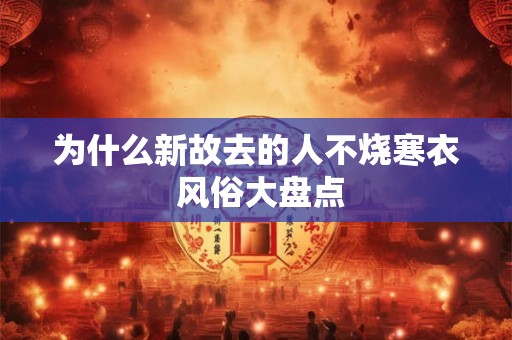 为什么新故去的人不烧寒衣 风俗大盘点