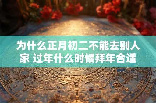 为什么正月初二不能去别人家 过年什么时候拜年合适