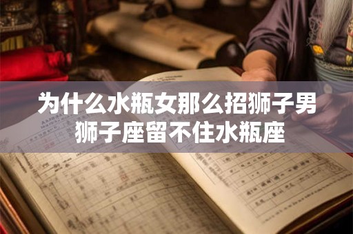 为什么水瓶女那么招狮子男 狮子座留不住水瓶座