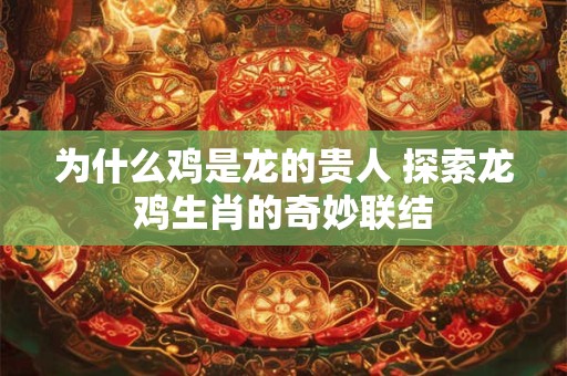 为什么鸡是龙的贵人 探索龙鸡生肖的奇妙联结