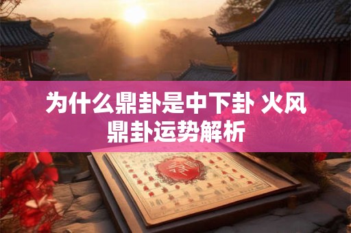 为什么鼎卦是中下卦 火风鼎卦运势解析