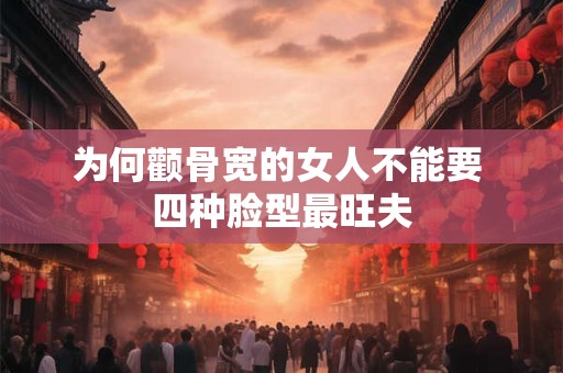 为何颧骨宽的女人不能要 四种脸型最旺夫