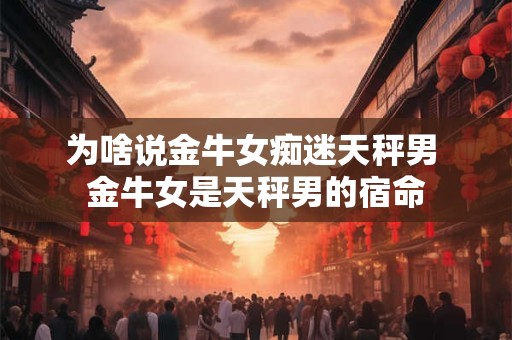 为啥说金牛女痴迷天秤男 金牛女是天秤男的宿命