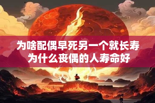 为啥配偶早死另一个就长寿 为什么丧偶的人寿命好