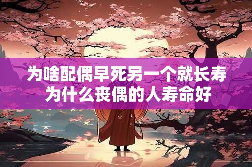 为啥配偶早死另一个就长寿 为什么丧偶的人寿命好