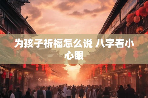 为孩子祈福怎么说 八字看小心眼