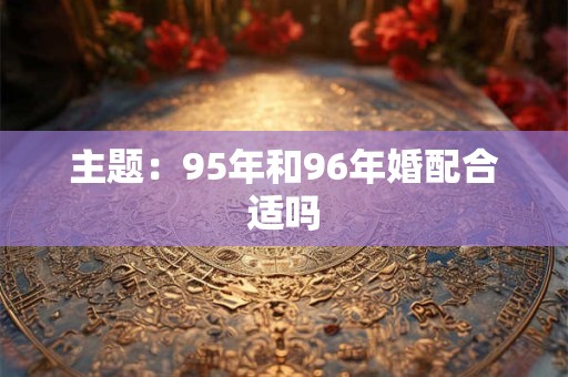 主题：95年和96年婚配合适吗