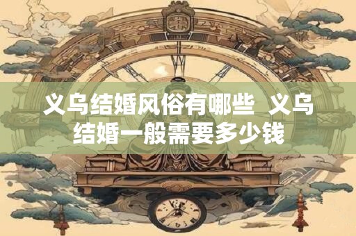 义乌结婚风俗有哪些  义乌结婚一般需要多少钱