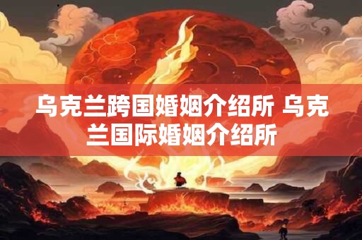 乌克兰跨国婚姻介绍所 乌克兰国际婚姻介绍所