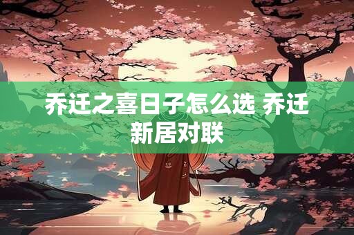 乔迁之喜日子怎么选 乔迁新居对联