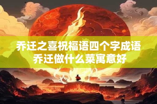 乔迁之喜祝福语四个字成语 乔迁做什么菜寓意好