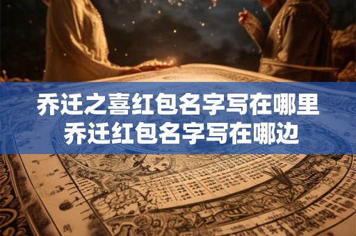 乔迁之喜红包名字写在哪里 乔迁红包名字写在哪边