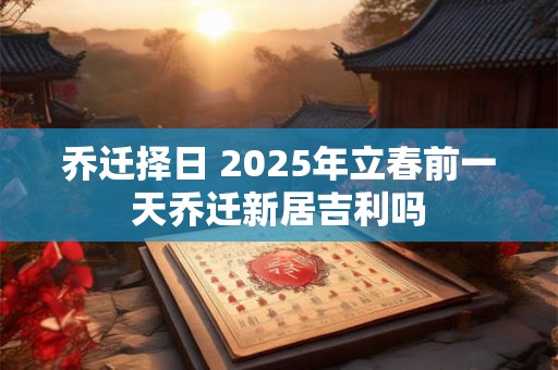 乔迁择吉 2025年12月哪天是上等搬家吉日