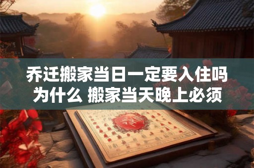 乔迁搬家当日一定要入住吗为什么 搬家当天晚上必须住人吗