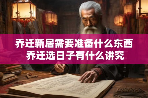 乔迁新居需要准备什么东西 乔迁选日子有什么讲究