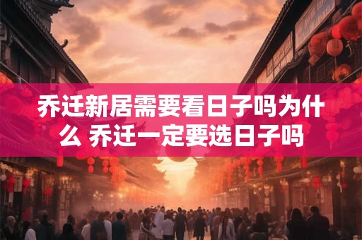 乔迁新居需要看日子吗为什么 乔迁一定要选日子吗
