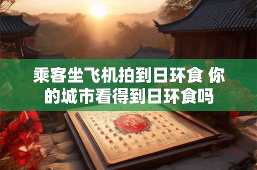 乘客坐飞机拍到日环食 你的城市看得到日环食吗