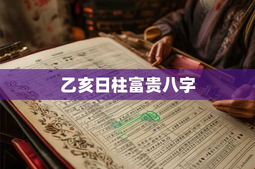 乙亥日柱性格 为何说乙亥日是最好的日柱