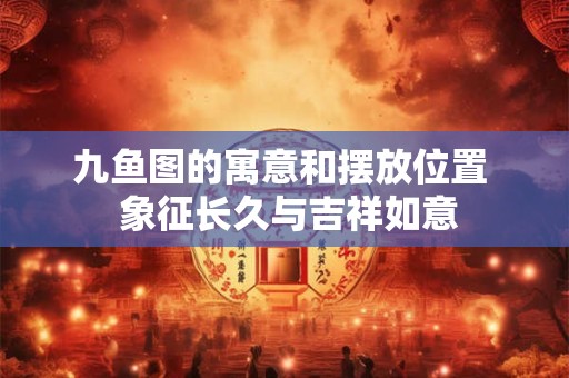 九鱼图的寓意和摆放位置  象征长久与吉祥如意