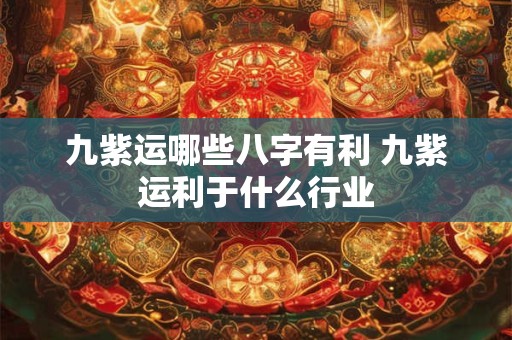 九紫运哪些八字有利 九紫运利于什么行业