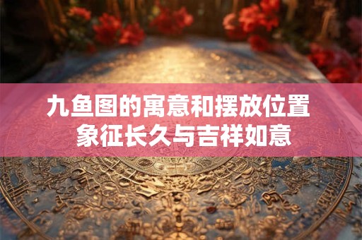 九鱼图的寓意和摆放位置  象征长久与吉祥如意