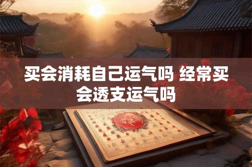 买会消耗自己运气吗 经常买会透支运气吗