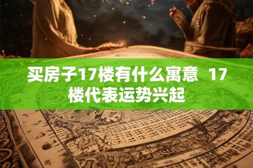 买房子17楼有什么寓意  17楼代表运势兴起