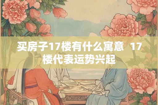 买房子17楼有什么寓意  17楼代表运势兴起