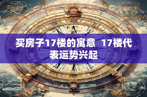买房子17楼的寓意  17楼代表运势兴起