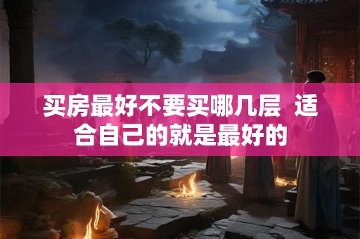 买房最好不要买哪几层  适合自己的就是最好的
