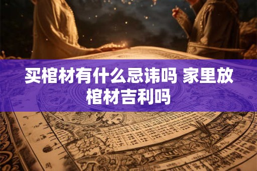 买棺材有什么忌讳吗 家里放棺材吉利吗