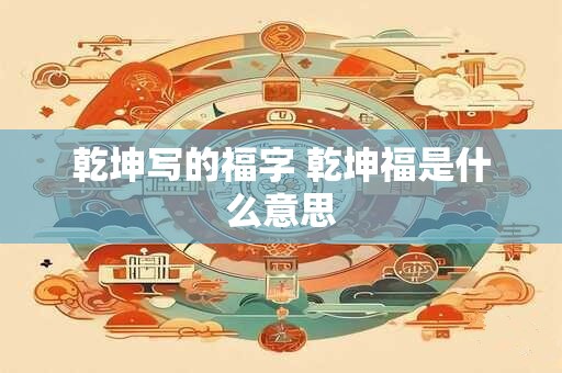 乾坤写的福字 乾坤福是什么意思