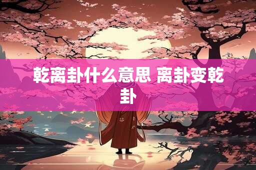 乾离卦什么意思 离卦变乾卦
