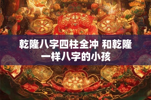 乾隆八字四柱全冲 和乾隆一样八字的小孩