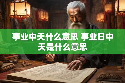 事业中天什么意思 事业日中天是什么意思