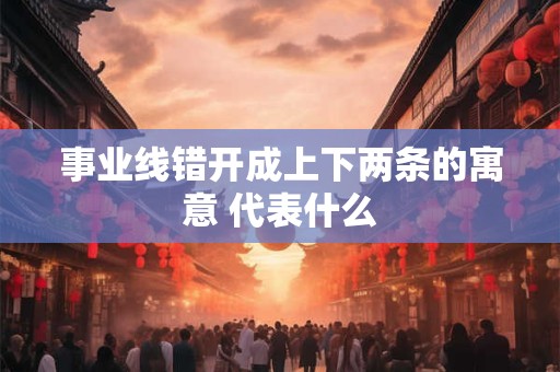 事业线错开成上下两条的寓意 代表什么