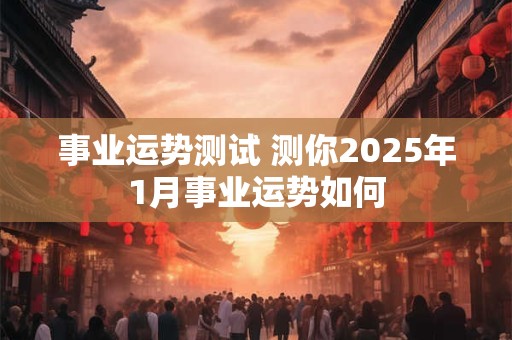 事业运势测试 测你2025年1月事业运势如何