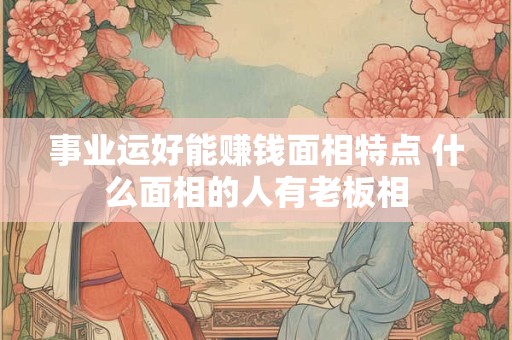 事业运好能赚钱面相特点 什么面相的人有老板相