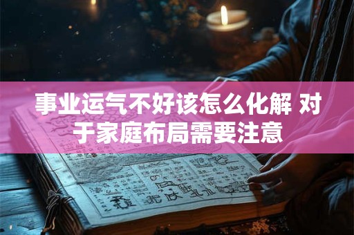 事业运气不好该怎么化解 对于家庭布局需要注意